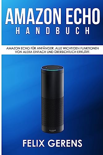 Amazon Echo Handbuch: Amazon Echo für Anfänger. Alle wichtigen Funktionen von Alexa einfach und übersichtlich erklärt.