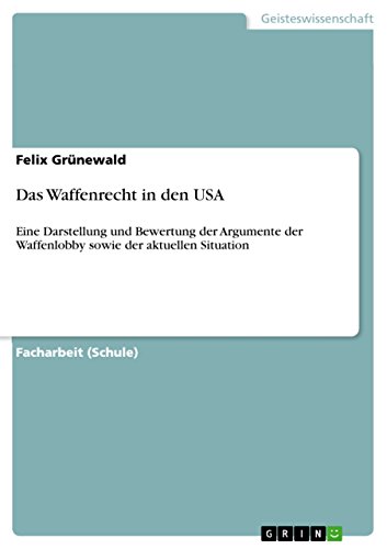 Das Waffenrecht in den USA: Eine Darstellung und Bewertung der Argumente der Waffenlobby sowie der aktuellen Situation von GRIN Verlag