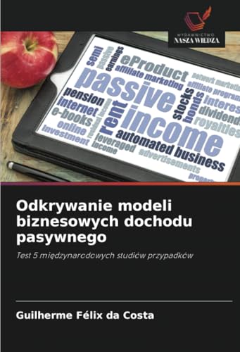 Odkrywanie modeli biznesowych dochodu pasywnego: Test 5 międzynarodowych studiów przypadków: Test 5 mi¿dzynarodowych studiów przypadków von Wydawnictwo Nasza Wiedza