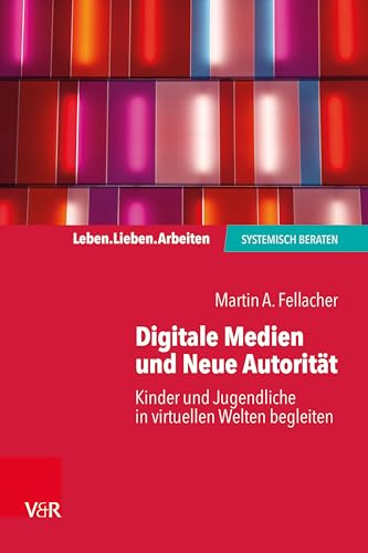 Digitale Medien und Neue Autorität: Kinder und Jugendliche in virtuellen Welten begleiten (Leben. Lieben. Arbeiten: systemisch beraten)