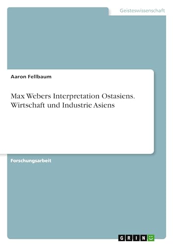 Max Webers Interpretation Ostasiens. Wirtschaft und Industrie Asiens von GRIN Verlag