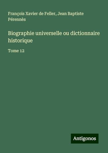 Biographie universelle ou dictionnaire historique: Tome 12 von Antigonos Verlag