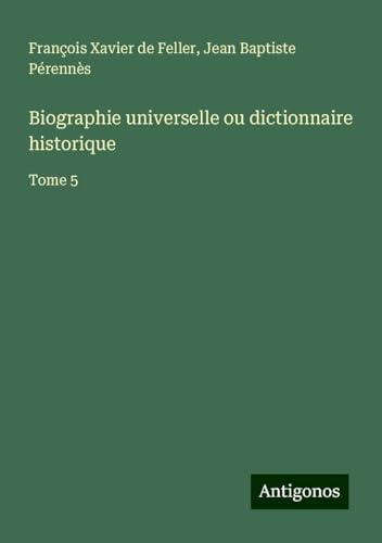 Biographie universelle ou dictionnaire historique: Tome 5 von Antigonos Verlag