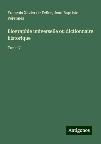 Biographie universelle ou dictionnaire historique: Tome 7 von Antigonos Verlag