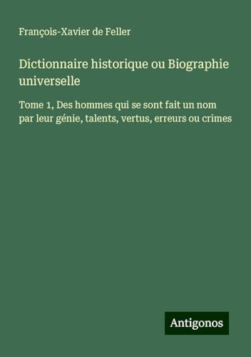 Dictionnaire historique ou Biographie universelle: Tome 1, Des hommes qui se sont fait un nom par leur génie, talents, vertus, erreurs ou crimes Dictionnaire historique ou Biographie universelle: Tome 1, Des hommes qui se sont fait un nom par leur génie, talents, vertus, erreurs ou crimes von Antigonos Verlag