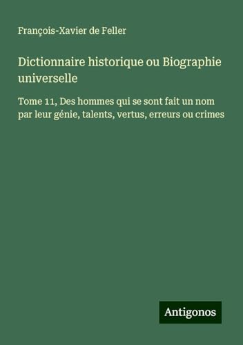 Dictionnaire historique ou Biographie universelle: Tome 11, Des hommes qui se sont fait un nom par leur génie, talents, vertus, erreurs ou crimes Dictionnaire historique ou Biographie universelle: Tome 11, Des hommes qui se sont fait un nom par leur génie, talents, vertus, erreurs ou crimes von Antigonos Verlag