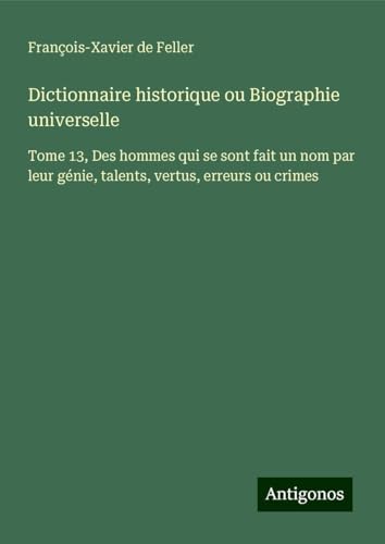 Dictionnaire historique ou Biographie universelle: Tome 13, Des hommes qui se sont fait un nom par leur génie, talents, vertus, erreurs ou crimes Dictionnaire historique ou Biographie universelle: Tome 13, Des hommes qui se sont fait un nom par leur génie, talents, vertus, erreurs ou crimes von Antigonos Verlag