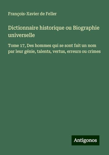 Dictionnaire historique ou Biographie universelle: Tome 17, Des hommes qui se sont fait un nom par leur génie, talents, vertus, erreurs ou crimes Dictionnaire historique ou Biographie universelle: Tome 17, Des hommes qui se sont fait un nom par leur génie, talents, vertus, erreurs ou crimes von Antigonos Verlag