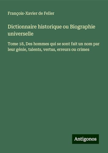 Dictionnaire historique ou Biographie universelle: Tome 18, Des hommes qui se sont fait un nom par leur génie, talents, vertus, erreurs ou crimes Dictionnaire historique ou Biographie universelle: Tome 18, Des hommes qui se sont fait un nom par leur génie, talents, vertus, erreurs ou crimes von Antigonos Verlag