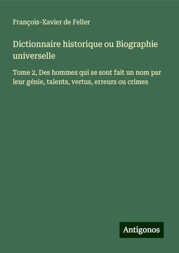 Dictionnaire historique ou Biographie universelle: Tome 2, Des hommes qui se sont fait un nom par leur génie, talents, vertus, erreurs ou crimes Dictionnaire historique ou Biographie universelle: Tome 2, Des hommes qui se sont fait un nom par leur génie, talents, vertus, erreurs ou crimes von Antigonos Verlag