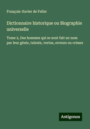 Dictionnaire historique ou Biographie universelle: Tome 2, Des hommes qui se sont fait un nom par leur génie, talents, vertus, erreurs ou crimes Dictionnaire historique ou Biographie universelle: Tome 2, Des hommes qui se sont fait un nom par leur génie, talents, vertus, erreurs ou crimes von Antigonos Verlag