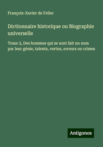 Dictionnaire historique ou Biographie universelle: Tome 3, Des hommes qui se sont fait un nom par leur génie, talents, vertus, erreurs ou crimes Dictionnaire historique ou Biographie universelle: Tome 3, Des hommes qui se sont fait un nom par leur génie, talents, vertus, erreurs ou crimes von Antigonos Verlag