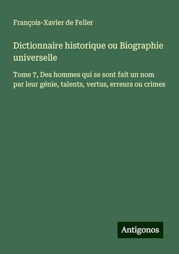 Dictionnaire historique ou Biographie universelle: Tome 7, Des hommes qui se sont fait un nom par leur génie, talents, vertus, erreurs ou crimes Dictionnaire historique ou Biographie universelle: Tome 7, Des hommes qui se sont fait un nom par leur génie, talents, vertus, erreurs ou crimes von Antigonos Verlag