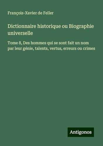 Dictionnaire historique ou Biographie universelle: Tome 8, Des hommes qui se sont fait un nom par leur génie, talents, vertus, erreurs ou crimes Dictionnaire historique ou Biographie universelle: Tome 8, Des hommes qui se sont fait un nom par leur génie, talents, vertus, erreurs ou crimes von Antigonos Verlag