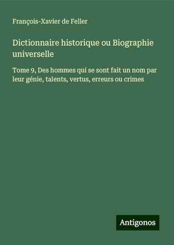 Dictionnaire historique ou Biographie universelle: Tome 9, Des hommes qui se sont fait un nom par leur génie, talents, vertus, erreurs ou crimes von Antigonos Verlag