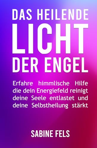 Das heilende Licht der Engel: Erfahre himmlische Hilfe, die dein Energiefeld reinigt, deine Seele entlas-tet und deine Selbstheilungskräfte stärkt - Ein Meditations- und Arbeitsbuch von Independently published