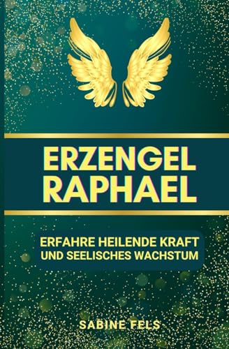 Erzengel Raphael - Erfahre heilende Kraft und seelisches Wachstum: Mit meditativen Reisen, Atemtechniken und Ritualen