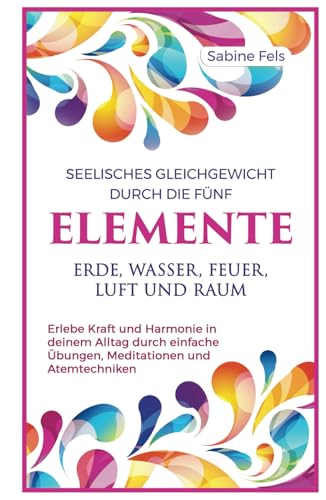Seelisches Gleichgewicht durch die fünf Elemente Erde, Wasser, Feuer, Luft und Raum: Erlebe Kraft und Harmonie in deinem Alltag durch einfache Übungen, Meditationen und Atemtechniken von Lichtdiamant Verlag