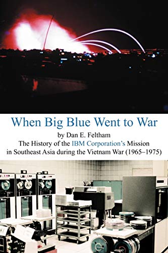 When Big Blue Went to War: The History of the IBM Corporation's Mission in Southeast Asia During the Vietnam War (1965-1975): A History of the IBM ... Asia During the Vietnam War (1965-1975)