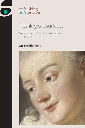 Fleshing out surfaces: Skin in French art and medicine, 1650-1850 (Rethinking Art's Histories)