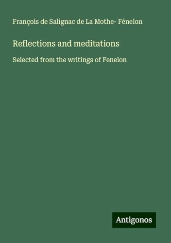 Reflections and meditations: Selected from the writings of Fenelon von Antigonos Verlag