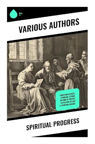 Spiritual Progress: Christian Counsel, Spiritual Letters, Method of Prayer, On the Way to God & Spiritual Maxims Spiritual Progress: Christian Counsel, Spiritual Letters, Method of Prayer, On the Way to God & Spiritual Maxims von Sharp Ink