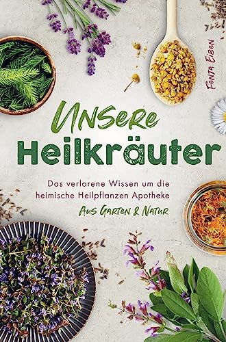 Unsere Heilkräuter - Das verlorene Wissen um die heimische Heilpflanzen Apotheke aus Garten & Natur