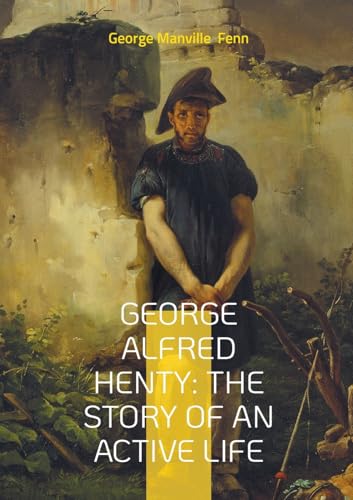 George Alfred Henty: The Story of An Active Life: The Life and Adventures of Britain's Greatest Boys' Storyteller - From War Zones to Bestsellers von BoD – Books on Demand – Frankreich