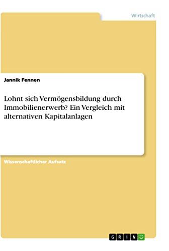 Lohnt sich Vermögensbildung durch Immobilienerwerb? Ein Vergleich mit alternativen Kapitalanlagen Lohnt sich Vermögensbildung durch Immobilienerwerb? Ein Vergleich mit alternativen Kapitalanlagen von Grin Verlag