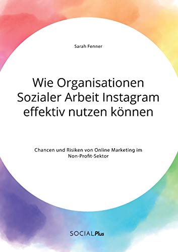 Wie Organisationen Sozialer Arbeit Instagram effektiv nutzen können. Chancen und Risiken von Online Marketing im Non-Profit-Sektor