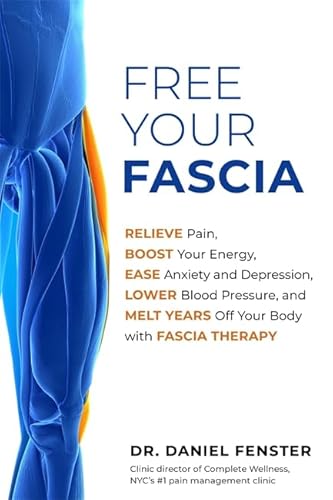 Free Your Fascia: Relieve Pain, Boost Your Energy, Ease Anxiety and Depression, Lower Blood Pressure, and Melt Years Off Your Body with Fascia Therapy