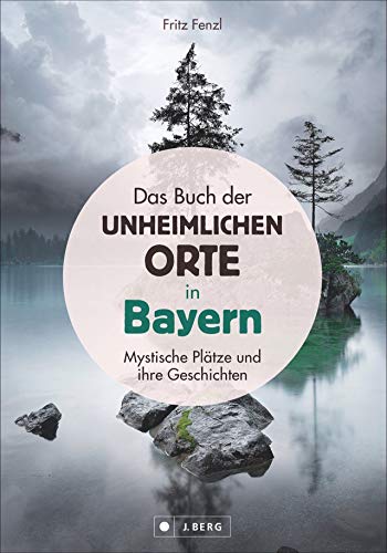 Das Buch der unheimlichen Orte in Bayern: schaurige und mystische Plätze und ihre Geschichten; Lost Places und bayerische Sagen und Legenden. Schauplätze von Verbrechen und gruseligen Begebenheiten von J.Berg