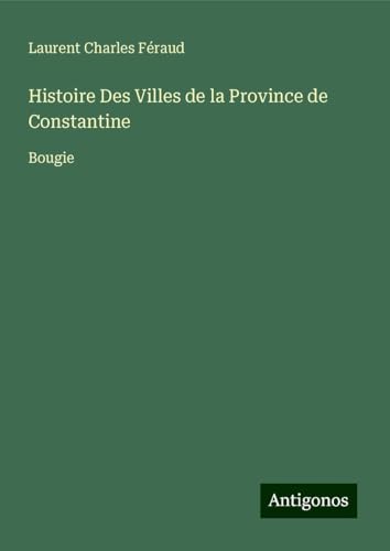 Histoire Des Villes de la Province de Constantine: Bougie von Antigonos Verlag