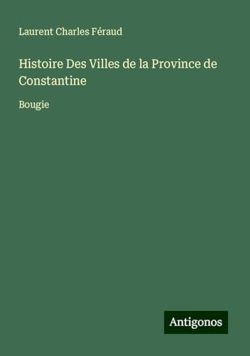 Histoire Des Villes de la Province de Constantine: Bougie von Antigonos Verlag