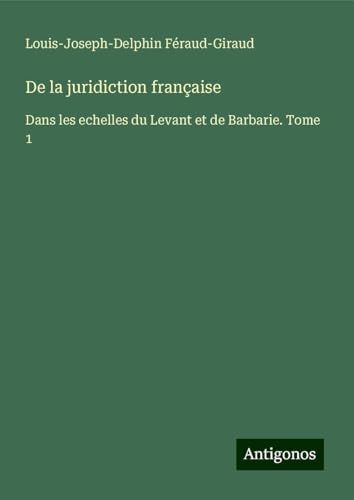 De la juridiction française: Dans les echelles du Levant et de Barbarie. Tome 1 von Antigonos Verlag