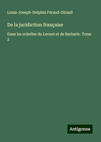 De la juridiction française: Dans les echelles du Levant et de Barbarie. Tome 2 von Antigonos Verlag