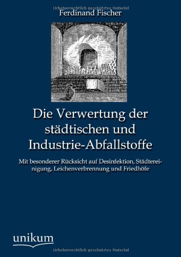 Die Verwertung der städtischen und Industrie-Abfallstoffe: Mit besonderer Rücksicht auf Desinfektion, Städtereinigung, Leichenverbrennung und Friedhöfe Die Verwertung der städtischen und Industrie-Abfallstoffe: Mit besonderer Rücksicht auf Desinfektion, Städtereinigung, Leichenverbrennung und Friedhöfe von UNIKUM