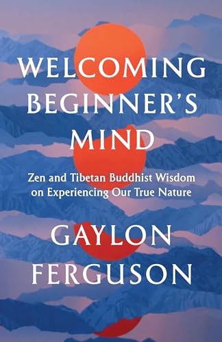 Welcoming Beginner's Mind: Zen and Tibetan Buddhist Wisdom on Experiencing Our True Nature