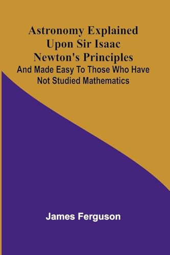 Astronomy Explained Upon Sir Isaac Newton's Principles; And made easy to those who have not studied mathematics von Alpha Edition