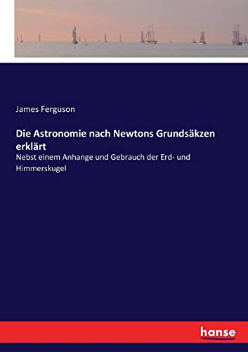 Die Astronomie nach Newtons Grundsäkzen erklärt: Nebst einem Anhange und Gebrauch der Erd- und Himmerskugel