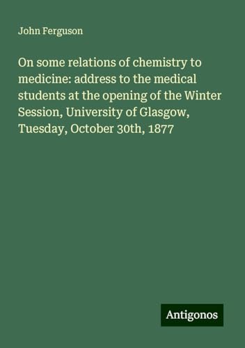 On some relations of chemistry to medicine: address to the medical students at the opening of the Winter Session, University of Glasgow, Tuesday, October 30th, 1877 von Antigonos Verlag
