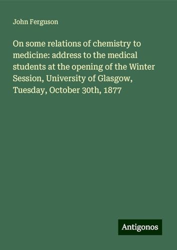 On some relations of chemistry to medicine: address to the medical students at the opening of the Winter Session, University of Glasgow, Tuesday, October 30th, 1877