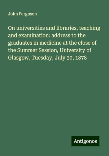 On universities and libraries, teaching and examination: address to the graduates in medicine at the close of the Summer Session, University of Glasgow, Tuesday, July 30, 1878 von Antigonos Verlag