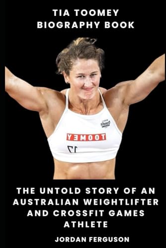 Tia Toomey Biography Book: The Untold Story of an Australian Weightlifter and CrossFit Games Athlete
