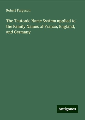 The Teutonic Name System applied to the Family Names of France, England, and Germany von Antigonos Verlag