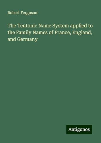 The Teutonic Name System applied to the Family Names of France, England, and Germany von Antigonos Verlag