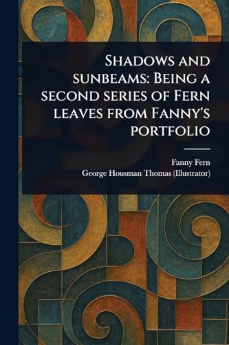 Shadows and Sunbeams: Being a Second Series of Fern Leaves From Fanny's Portfolio Shadows and Sunbeams: Being a Second Series of Fern Leaves From Fanny's Portfolio von Anson Street Press