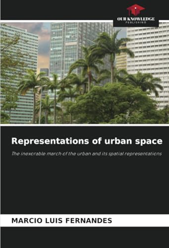 Representations of urban space: The inexorable march of the urban and its spatial representations von Our Knowledge Publishing
