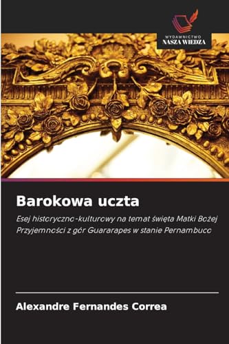 Barokowa uczta: Esej historyczno-kulturowy na temat ¿wi¿ta Matki Bo¿ej Przyjemno¿ci z gór Guararapes w stanie Pernambuco von Wydawnictwo Nasza Wiedza