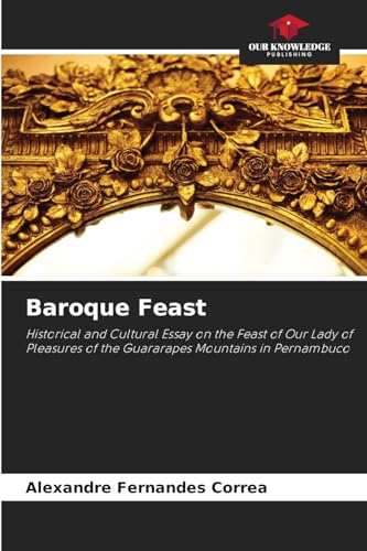 Baroque Feast: Historical and Cultural Essay on the Feast of Our Lady of Pleasures of the Guararapes Mountains in Pernambuco von Our Knowledge Publishing